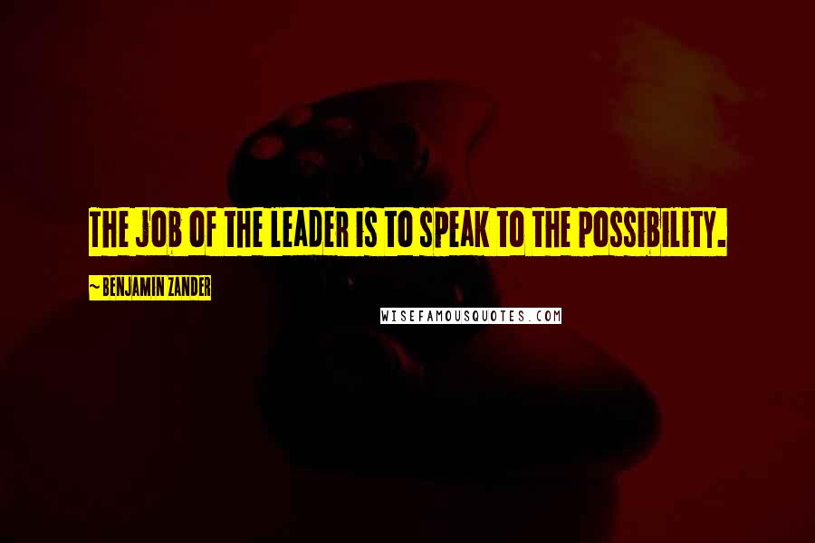 Benjamin Zander Quotes: The job of the leader is to speak to the possibility.