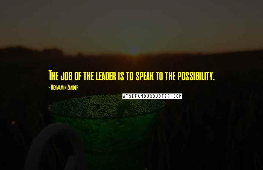 Benjamin Zander Quotes: The job of the leader is to speak to the possibility.