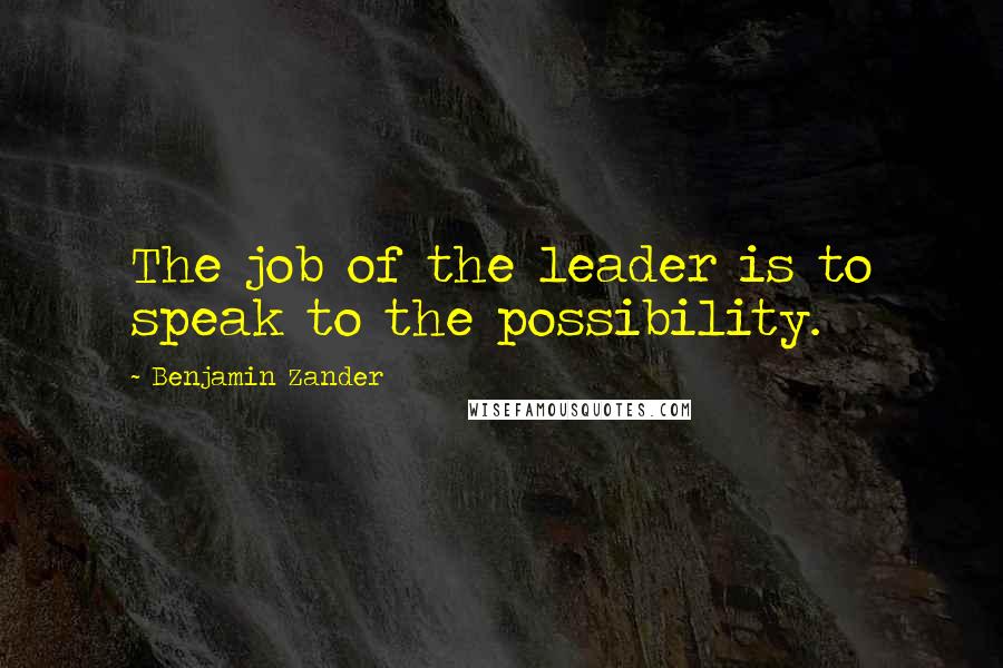 Benjamin Zander Quotes: The job of the leader is to speak to the possibility.