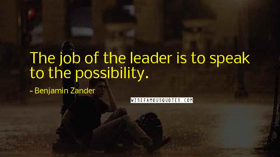 Benjamin Zander Quotes: The job of the leader is to speak to the possibility.