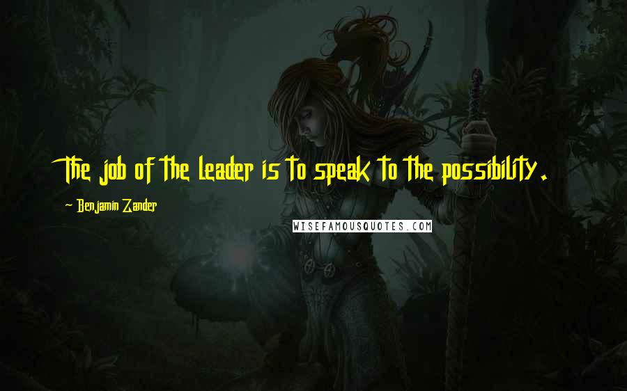 Benjamin Zander Quotes: The job of the leader is to speak to the possibility.