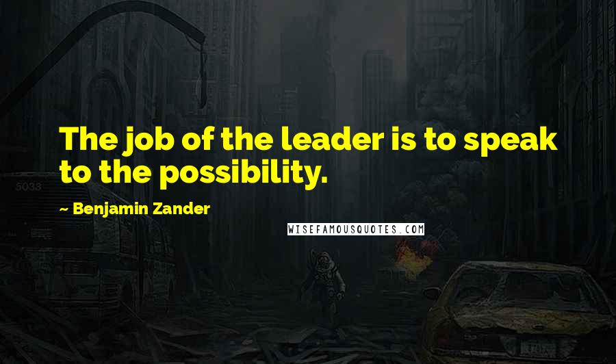 Benjamin Zander Quotes: The job of the leader is to speak to the possibility.