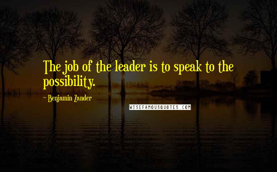 Benjamin Zander Quotes: The job of the leader is to speak to the possibility.