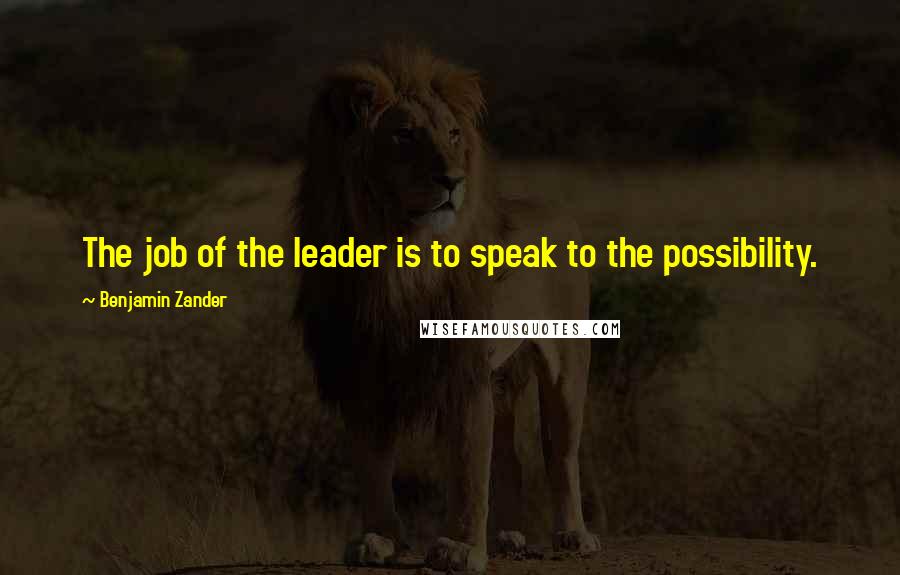 Benjamin Zander Quotes: The job of the leader is to speak to the possibility.