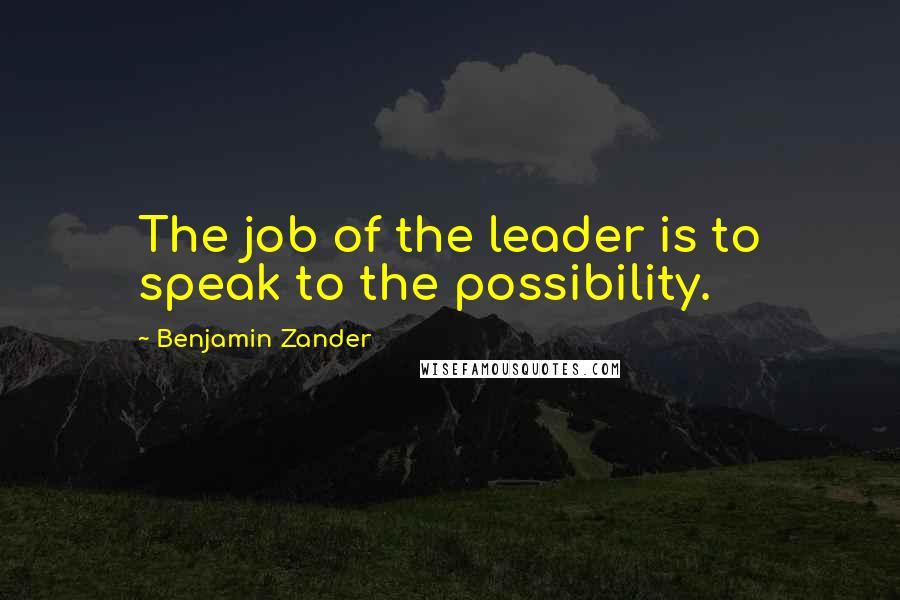Benjamin Zander Quotes: The job of the leader is to speak to the possibility.