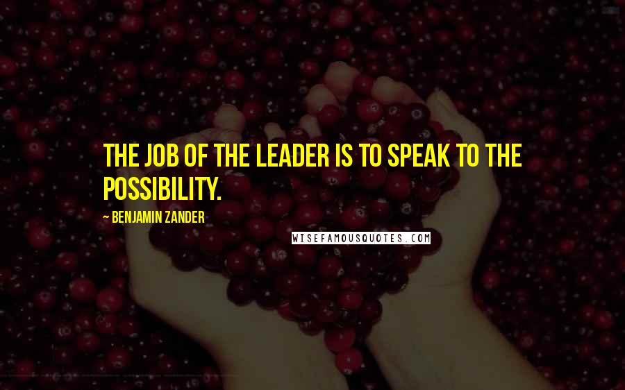 Benjamin Zander Quotes: The job of the leader is to speak to the possibility.