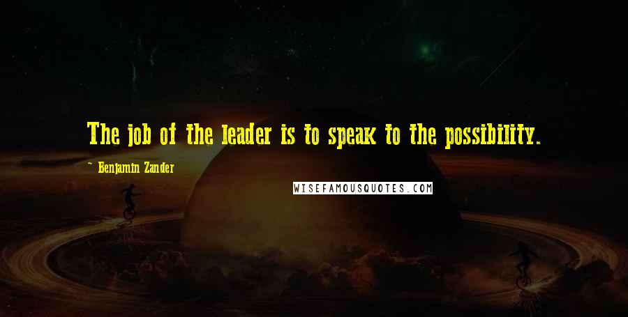 Benjamin Zander Quotes: The job of the leader is to speak to the possibility.