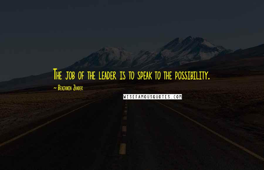 Benjamin Zander Quotes: The job of the leader is to speak to the possibility.