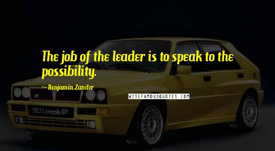 Benjamin Zander Quotes: The job of the leader is to speak to the possibility.