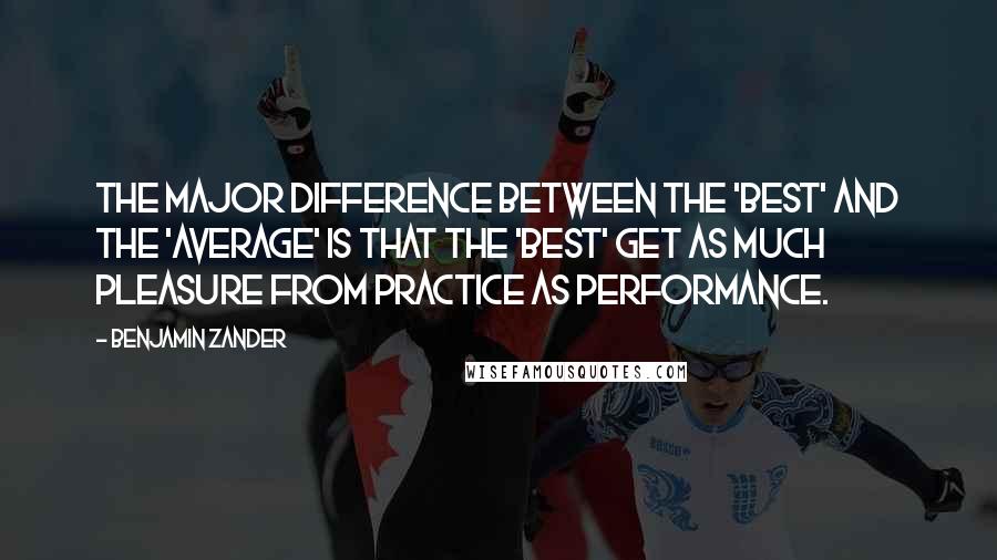 Benjamin Zander Quotes: The major difference between the 'best' and the 'average' is that the 'best' get as much pleasure from practice as performance.