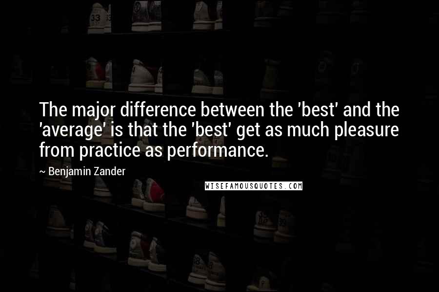 Benjamin Zander Quotes: The major difference between the 'best' and the 'average' is that the 'best' get as much pleasure from practice as performance.