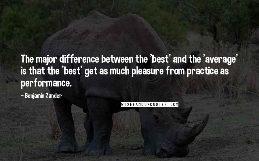 Benjamin Zander Quotes: The major difference between the 'best' and the 'average' is that the 'best' get as much pleasure from practice as performance.