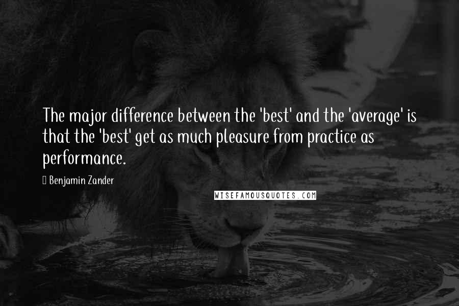Benjamin Zander Quotes: The major difference between the 'best' and the 'average' is that the 'best' get as much pleasure from practice as performance.