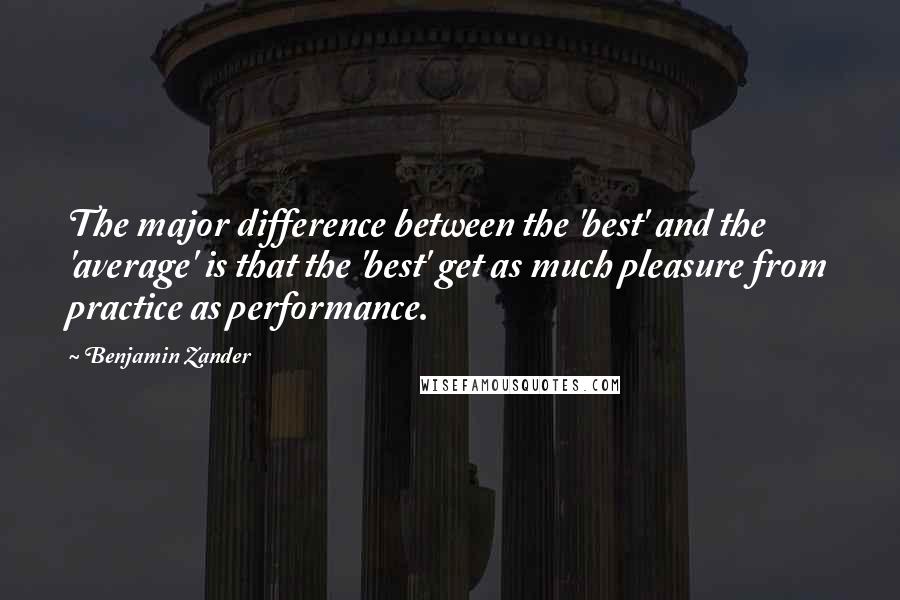 Benjamin Zander Quotes: The major difference between the 'best' and the 'average' is that the 'best' get as much pleasure from practice as performance.