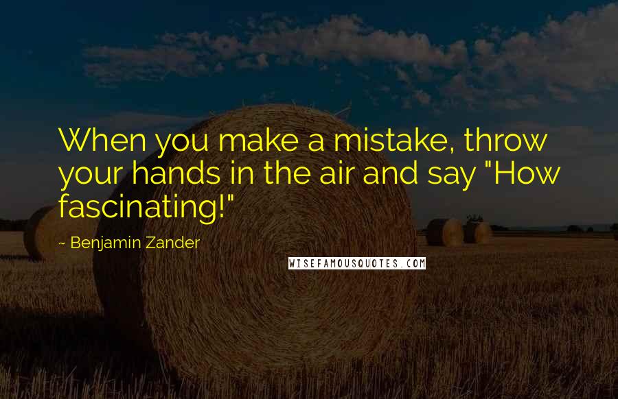 Benjamin Zander Quotes: When you make a mistake, throw your hands in the air and say "How fascinating!"