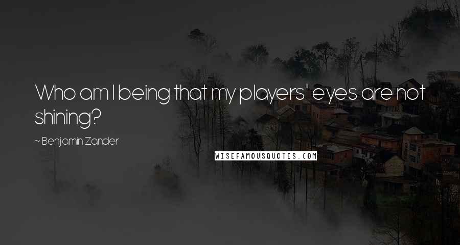 Benjamin Zander Quotes: Who am I being that my players' eyes are not shining?