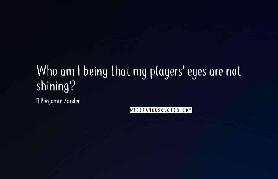 Benjamin Zander Quotes: Who am I being that my players' eyes are not shining?