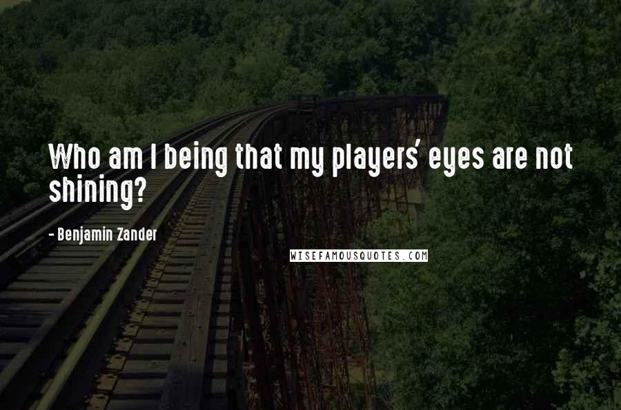 Benjamin Zander Quotes: Who am I being that my players' eyes are not shining?