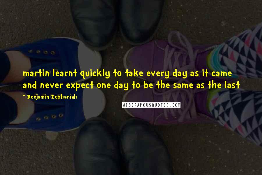 Benjamin Zephaniah Quotes: martin learnt quickly to take every day as it came and never expect one day to be the same as the last