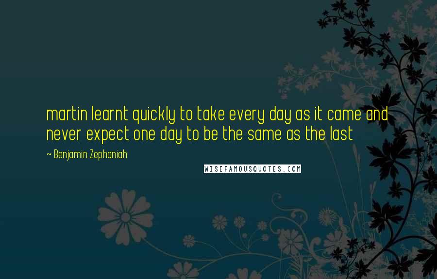 Benjamin Zephaniah Quotes: martin learnt quickly to take every day as it came and never expect one day to be the same as the last