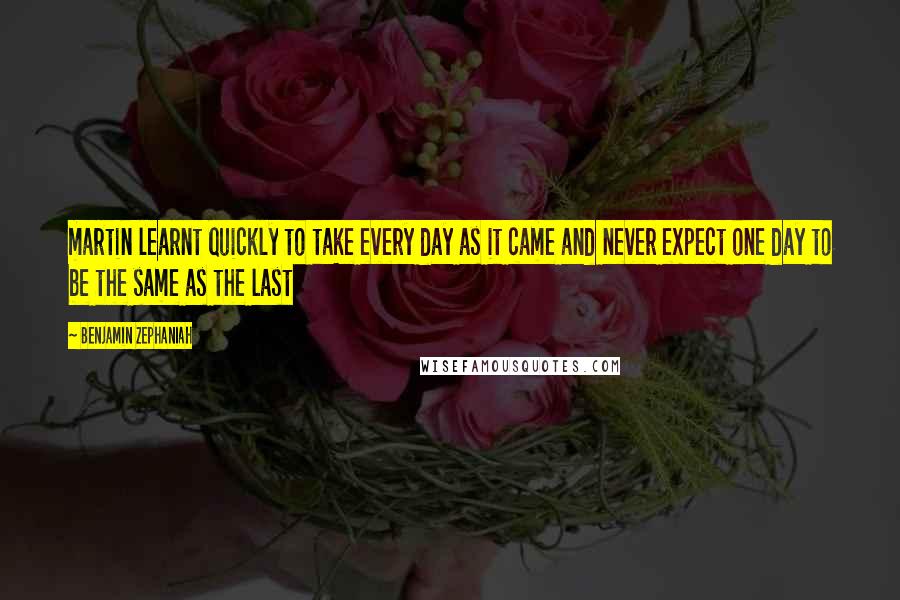 Benjamin Zephaniah Quotes: martin learnt quickly to take every day as it came and never expect one day to be the same as the last