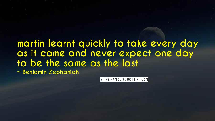 Benjamin Zephaniah Quotes: martin learnt quickly to take every day as it came and never expect one day to be the same as the last