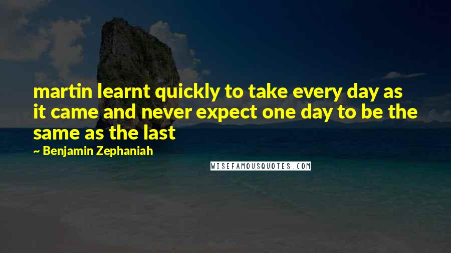 Benjamin Zephaniah Quotes: martin learnt quickly to take every day as it came and never expect one day to be the same as the last