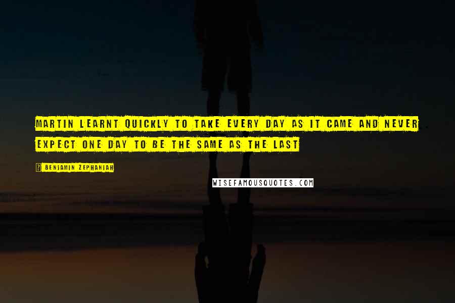 Benjamin Zephaniah Quotes: martin learnt quickly to take every day as it came and never expect one day to be the same as the last