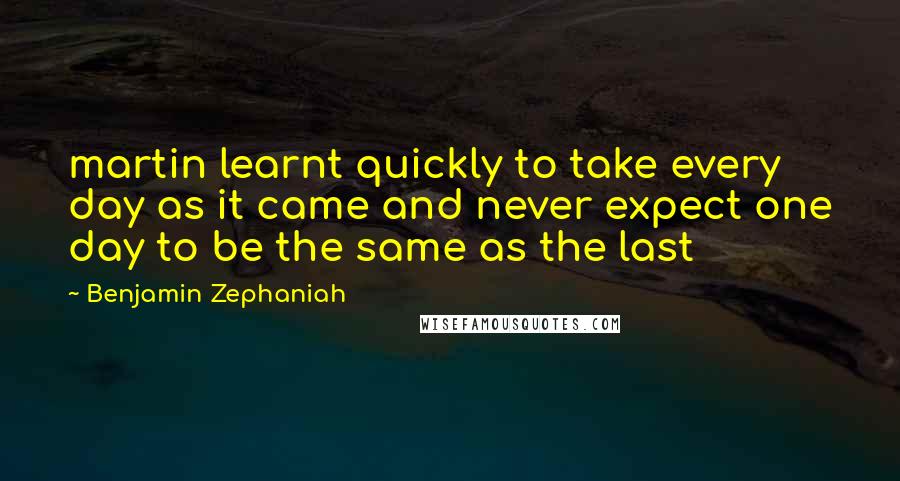 Benjamin Zephaniah Quotes: martin learnt quickly to take every day as it came and never expect one day to be the same as the last