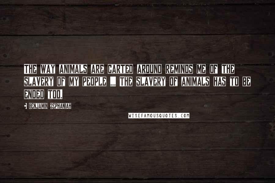 Benjamin Zephaniah Quotes: The way animals are carted around reminds me of the slavery of my people ... The slavery of animals has to be ended too.