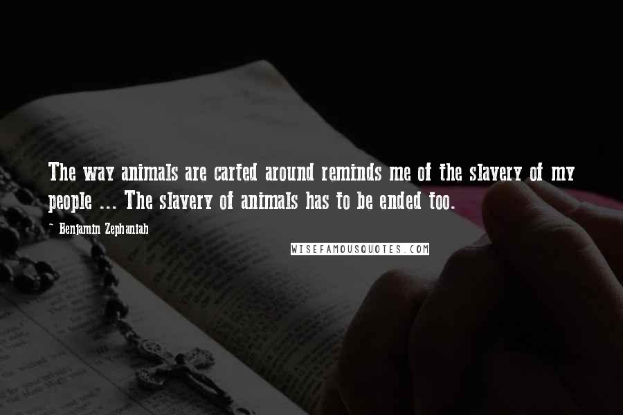 Benjamin Zephaniah Quotes: The way animals are carted around reminds me of the slavery of my people ... The slavery of animals has to be ended too.