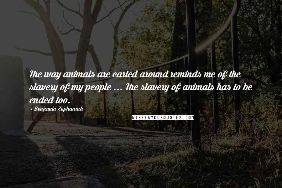 Benjamin Zephaniah Quotes: The way animals are carted around reminds me of the slavery of my people ... The slavery of animals has to be ended too.