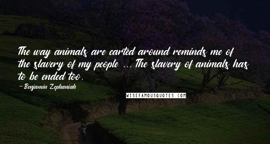 Benjamin Zephaniah Quotes: The way animals are carted around reminds me of the slavery of my people ... The slavery of animals has to be ended too.