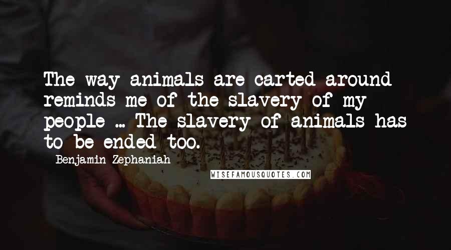 Benjamin Zephaniah Quotes: The way animals are carted around reminds me of the slavery of my people ... The slavery of animals has to be ended too.