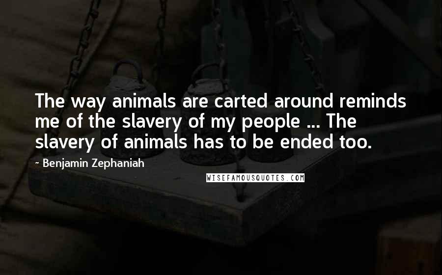 Benjamin Zephaniah Quotes: The way animals are carted around reminds me of the slavery of my people ... The slavery of animals has to be ended too.