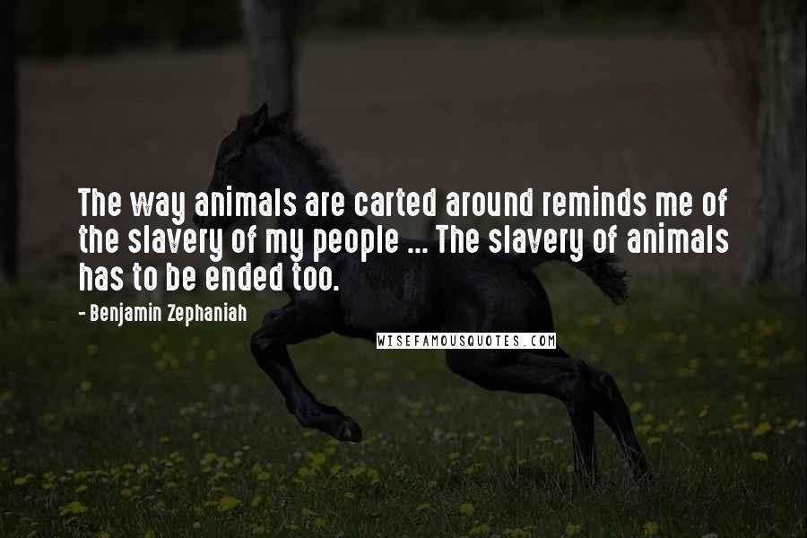 Benjamin Zephaniah Quotes: The way animals are carted around reminds me of the slavery of my people ... The slavery of animals has to be ended too.