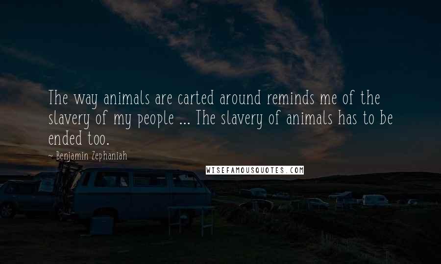 Benjamin Zephaniah Quotes: The way animals are carted around reminds me of the slavery of my people ... The slavery of animals has to be ended too.