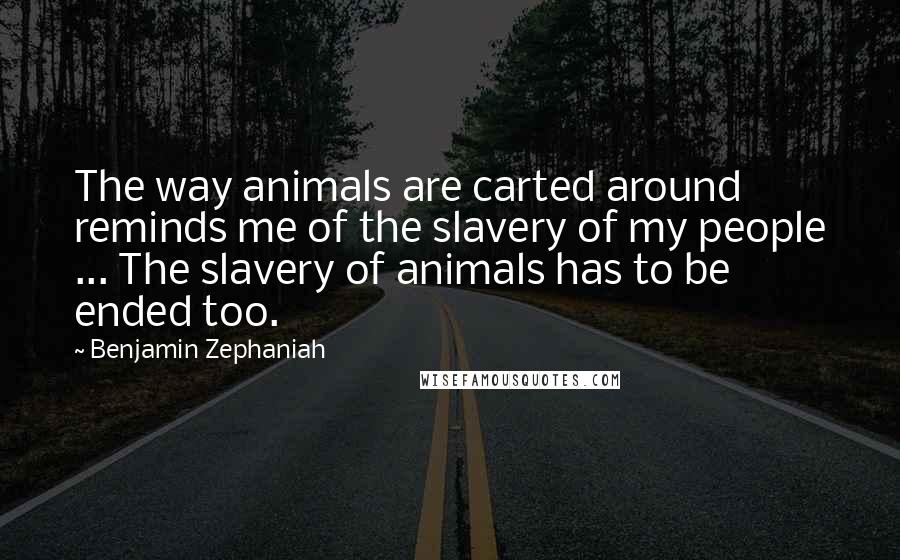 Benjamin Zephaniah Quotes: The way animals are carted around reminds me of the slavery of my people ... The slavery of animals has to be ended too.