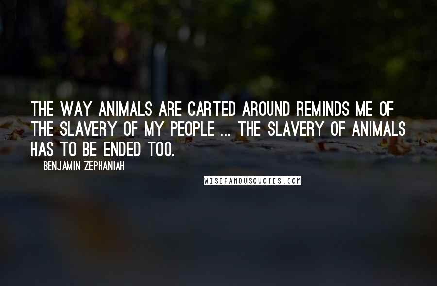 Benjamin Zephaniah Quotes: The way animals are carted around reminds me of the slavery of my people ... The slavery of animals has to be ended too.