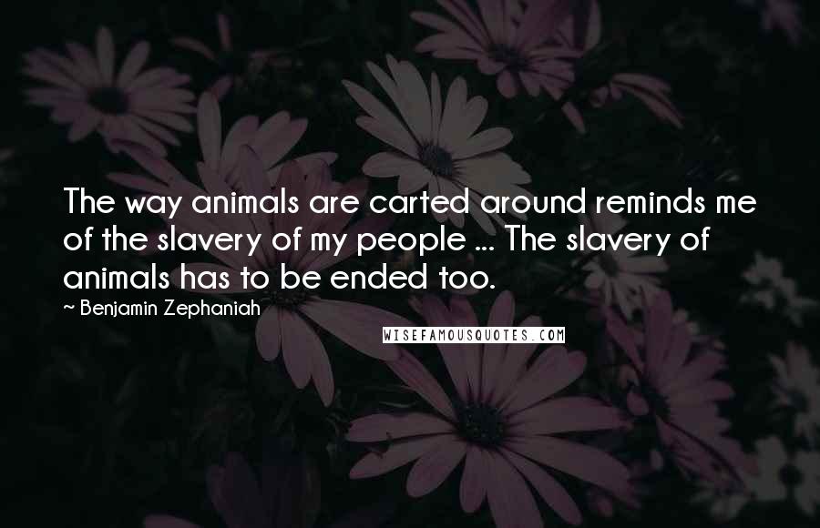 Benjamin Zephaniah Quotes: The way animals are carted around reminds me of the slavery of my people ... The slavery of animals has to be ended too.