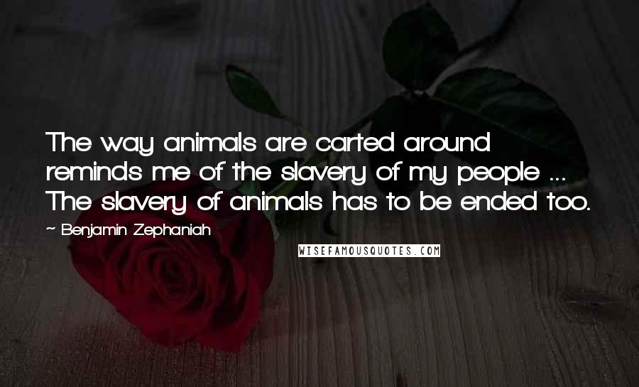 Benjamin Zephaniah Quotes: The way animals are carted around reminds me of the slavery of my people ... The slavery of animals has to be ended too.