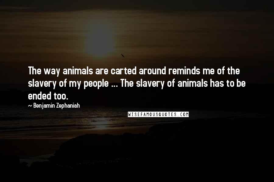 Benjamin Zephaniah Quotes: The way animals are carted around reminds me of the slavery of my people ... The slavery of animals has to be ended too.