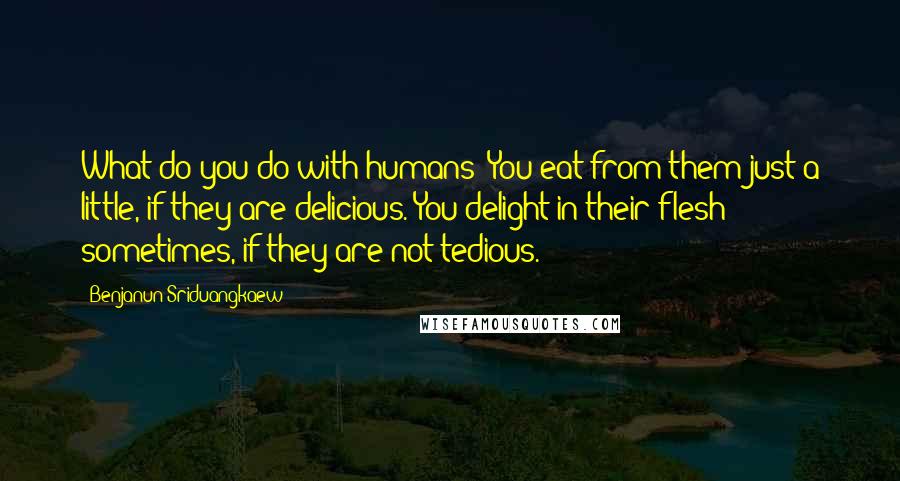 Benjanun Sriduangkaew Quotes: What do you do with humans? You eat from them just a little, if they are delicious. You delight in their flesh sometimes, if they are not tedious.