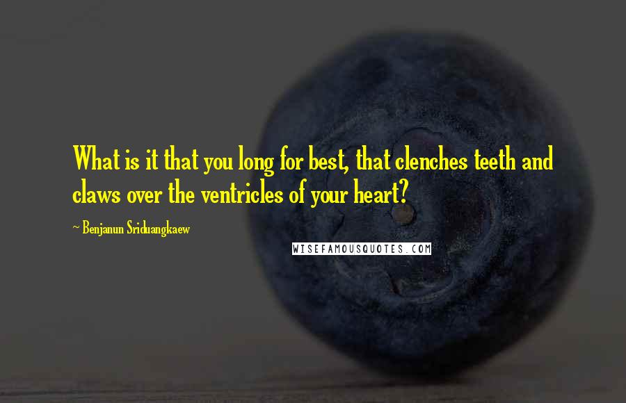 Benjanun Sriduangkaew Quotes: What is it that you long for best, that clenches teeth and claws over the ventricles of your heart?