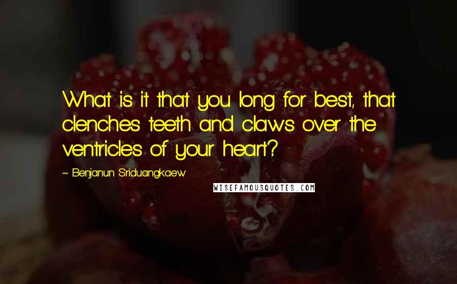 Benjanun Sriduangkaew Quotes: What is it that you long for best, that clenches teeth and claws over the ventricles of your heart?