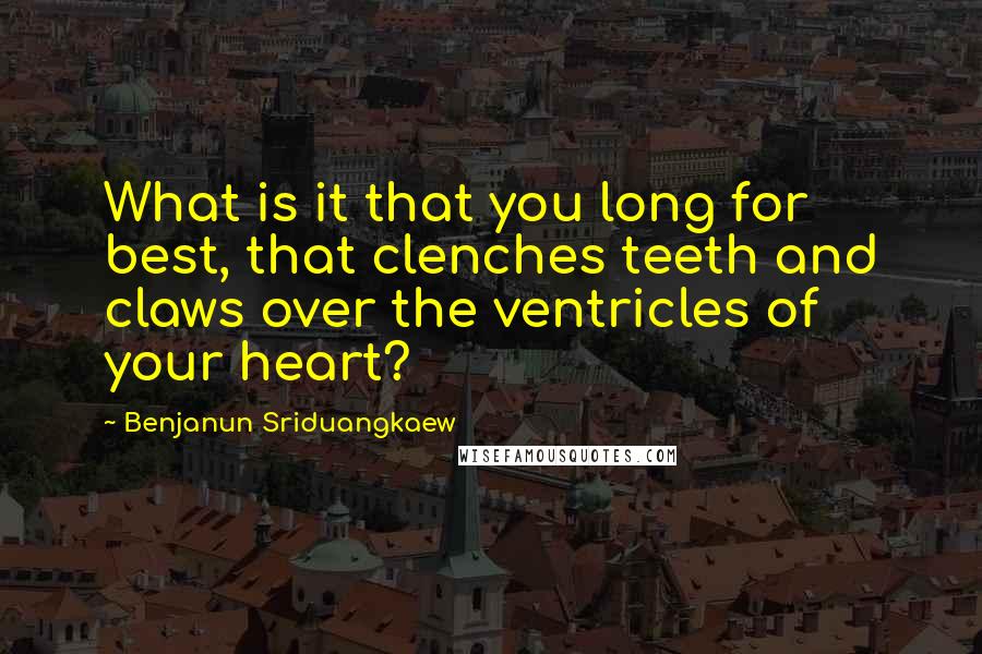 Benjanun Sriduangkaew Quotes: What is it that you long for best, that clenches teeth and claws over the ventricles of your heart?