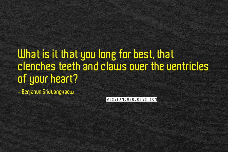 Benjanun Sriduangkaew Quotes: What is it that you long for best, that clenches teeth and claws over the ventricles of your heart?