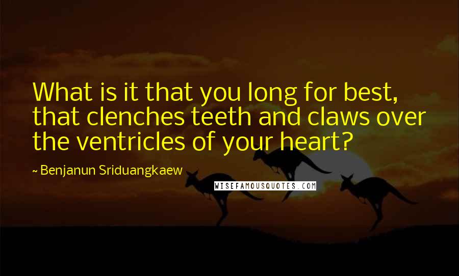 Benjanun Sriduangkaew Quotes: What is it that you long for best, that clenches teeth and claws over the ventricles of your heart?