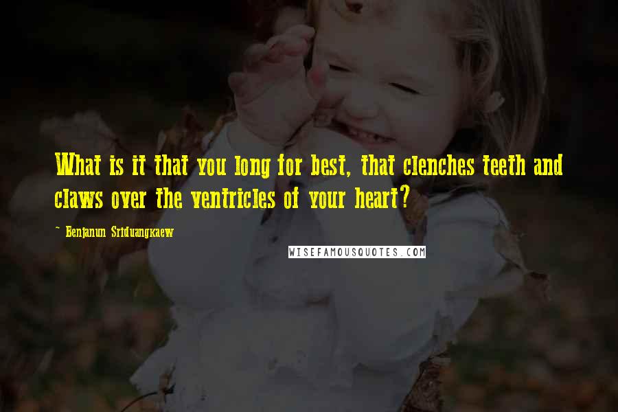 Benjanun Sriduangkaew Quotes: What is it that you long for best, that clenches teeth and claws over the ventricles of your heart?