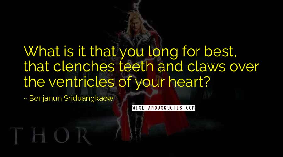 Benjanun Sriduangkaew Quotes: What is it that you long for best, that clenches teeth and claws over the ventricles of your heart?